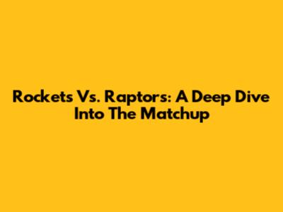Rockets Vs. Raptors: A Deep Dive Into The Matchup