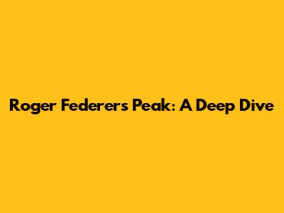 Roger Federer's Peak: A Deep Dive