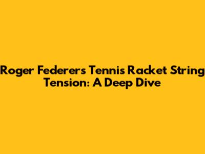 Roger Federer's Tennis Racket String Tension: A Deep Dive