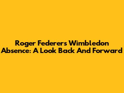 Roger Federer's Wimbledon Absence: A Look Back And Forward