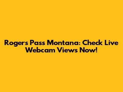 Rogers Pass Montana: Check Live Webcam Views Now!