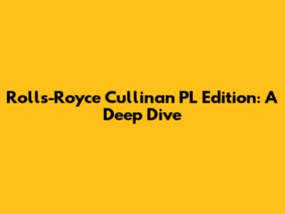 Rolls-Royce Cullinan PL Edition: A Deep Dive