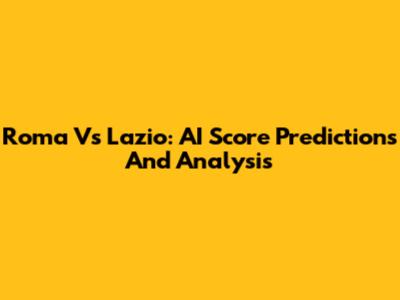Roma Vs Lazio: AI Score Predictions And Analysis