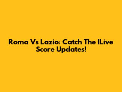 Roma Vs Lazio: Catch The ILive Score Updates!