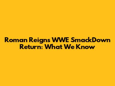 Roman Reigns' WWE SmackDown Return: What We Know