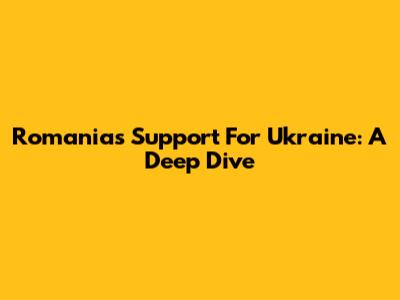 Romania's Support For Ukraine: A Deep Dive