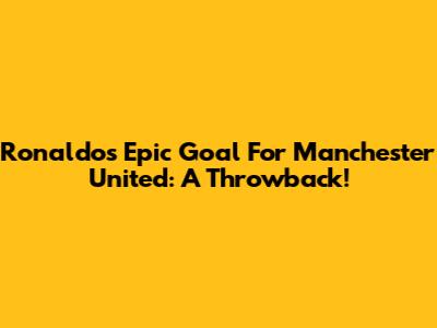 Ronaldo's Epic Goal For Manchester United: A Throwback!