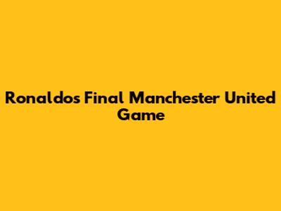 Ronaldo's Final Manchester United Game