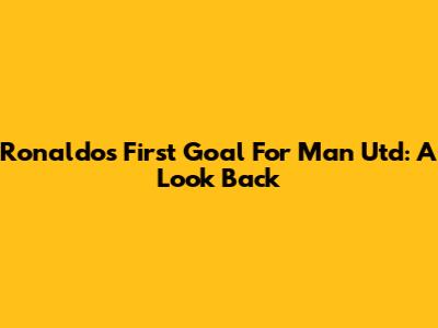 Ronaldo's First Goal For Man Utd: A Look Back