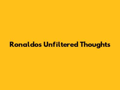Ronaldo's Unfiltered Thoughts