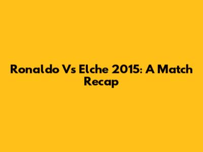 Ronaldo Vs Elche 2015: A Match Recap