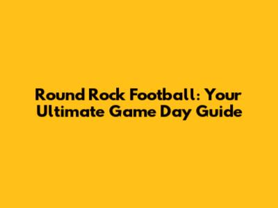 Round Rock Football: Your Ultimate Game Day Guide