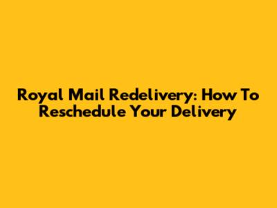 Royal Mail Redelivery: How To Reschedule Your Delivery