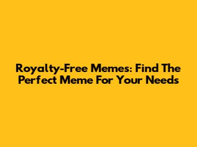 Royalty-Free Memes: Find The Perfect Meme For Your Needs