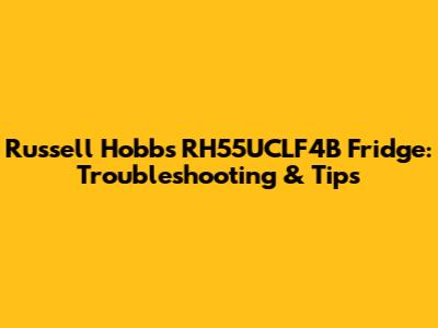 Russell Hobbs RH55UCLF4B Fridge: Troubleshooting & Tips