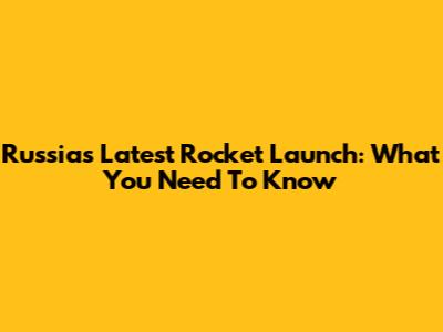 Russia's Latest Rocket Launch: What You Need To Know