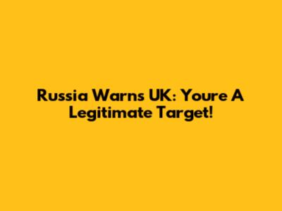 Russia Warns UK: You're A Legitimate Target!