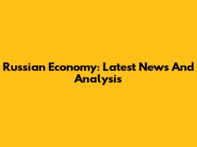 Russian Economy: Latest News And Analysis