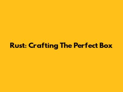 Rust: Crafting The Perfect Box