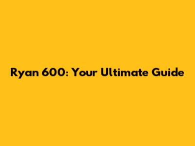 Ryan 600: Your Ultimate Guide