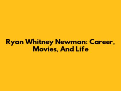 Ryan Whitney Newman: Career, Movies, And Life