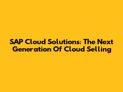 SAP Cloud Solutions: The Next Generation Of Cloud Selling
