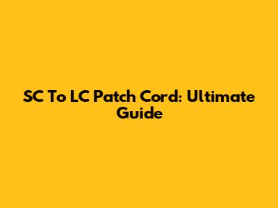 SC To LC Patch Cord: Ultimate Guide