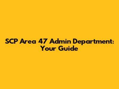 SCP Area 47 Admin Department: Your Guide