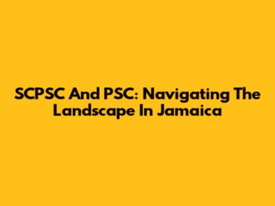 SCPSC And PSC: Navigating The Landscape In Jamaica