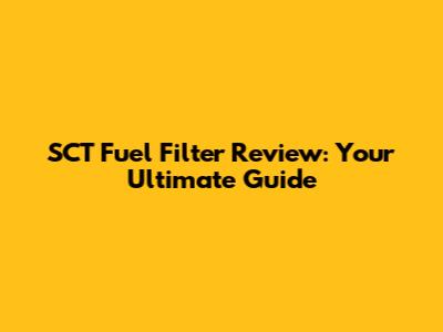 SCT Fuel Filter Review: Your Ultimate Guide