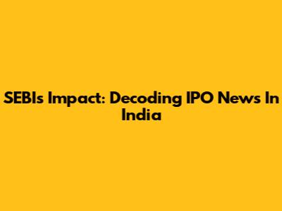 SEBI's Impact: Decoding IPO News In India