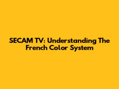 SECAM TV: Understanding The French Color System