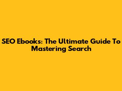 SEO Ebooks: The Ultimate Guide To Mastering Search