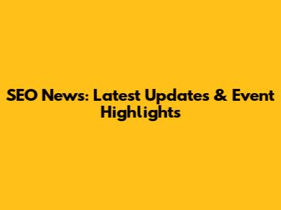 SEO News: Latest Updates & Event Highlights
