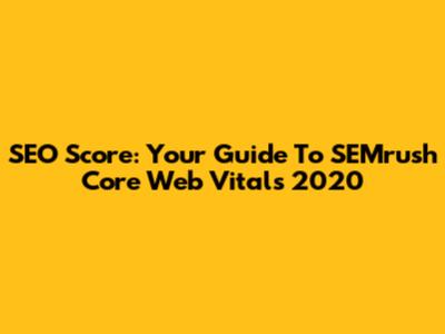 SEO Score: Your Guide To SEMrush Core Web Vitals 2020