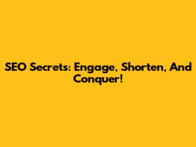 SEO Secrets: Engage, Shorten, And Conquer!