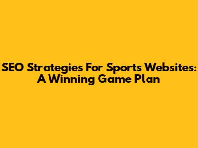 SEO Strategies For Sports Websites: A Winning Game Plan