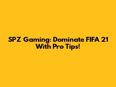 SPZ Gaming: Dominate FIFA 21 With Pro Tips!