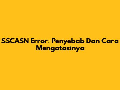 SSCASN Error: Penyebab Dan Cara Mengatasinya