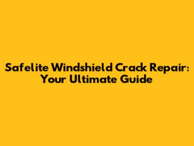 Safelite Windshield Crack Repair: Your Ultimate Guide