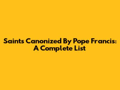 Saints Canonized By Pope Francis: A Complete List
