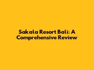Sakala Resort Bali: A Comprehensive Review