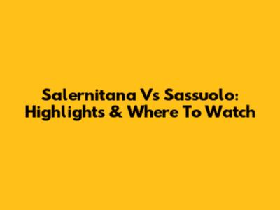 Salernitana Vs Sassuolo: Highlights & Where To Watch