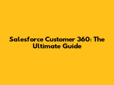 Salesforce Customer 360: The Ultimate Guide