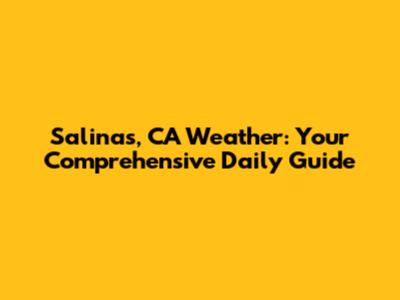 Salinas, CA Weather: Your Comprehensive Daily Guide