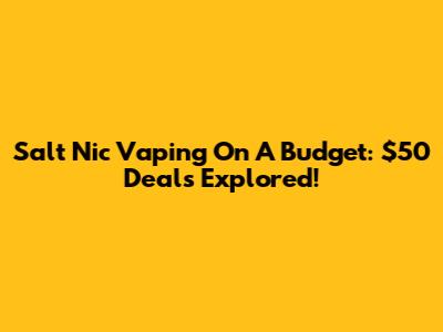 Salt Nic Vaping On A Budget: $50 Deals Explored!
