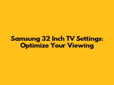 Samsung 32 Inch TV Settings: Optimize Your Viewing