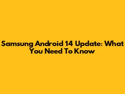 Samsung Android 14 Update: What You Need To Know