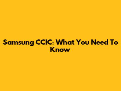 Samsung CCIC: What You Need To Know