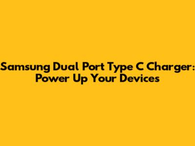 Samsung Dual Port Type C Charger: Power Up Your Devices